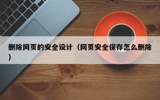 韶关删除网页的安全设计（网页安全保存怎么删除）