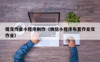 韶关提交作业小程序制作（微信小程序布置作业交作业）