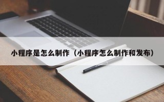 韶关小程序是怎么制作（小程序怎么制作和发布）