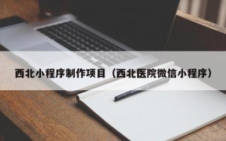 韶关西北小程序制作项目（西北医院微信小程序）